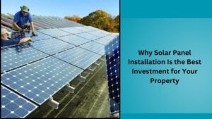 Why Solar Panel Installation Is the Best Investment for Your Property